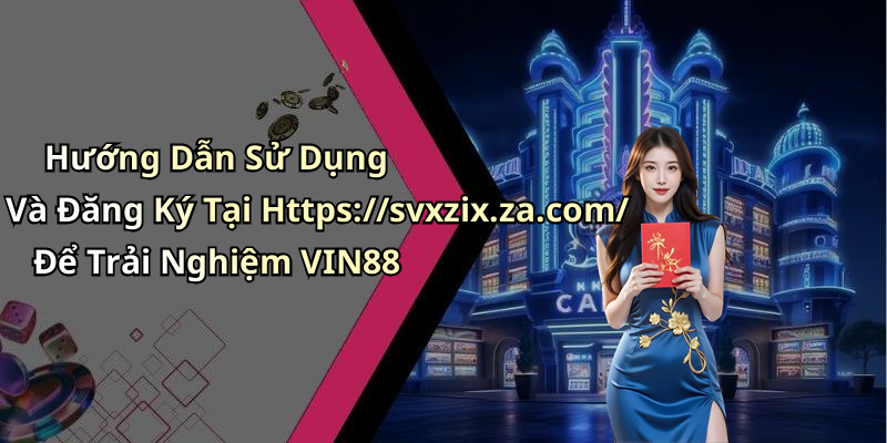 Hướng Dẫn Sử Dụng Và Đăng Ký Tại Https://svxzix.za.com/ Để Trải Nghiệm VIN88
