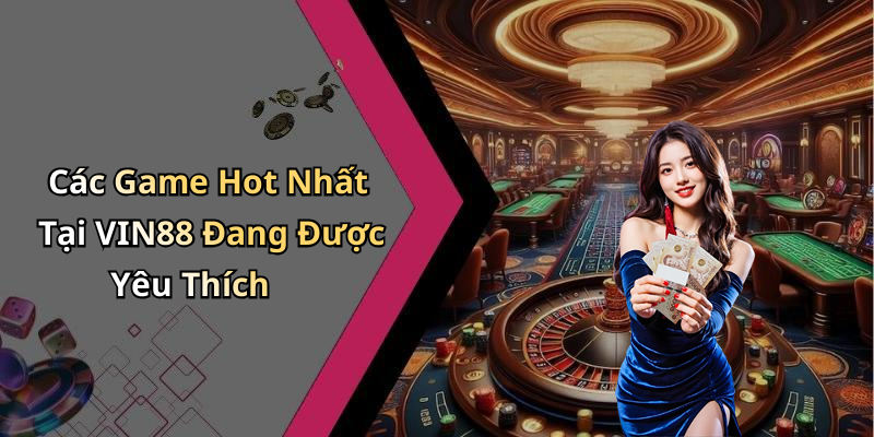 Các Game Hot Nhất Tại VIN88 Đang Được Yêu Thích