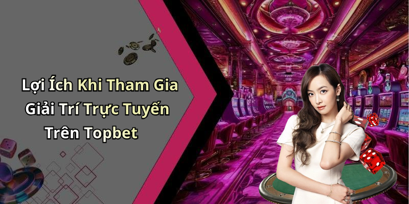 Lợi Ích Khi Tham Gia Giải Trí Trực Tuyến Trên Topbet