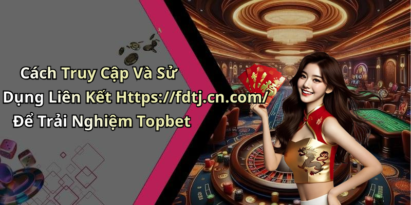 Cách Truy Cập Và Sử Dụng Liên Kết Https://fdtj.cn.com/ Để Trải Nghiệm Topbet