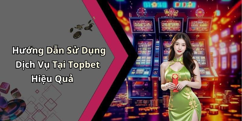 Hướng Dẫn Sử Dụng Dịch Vụ Tại Topbet Hiệu Quả