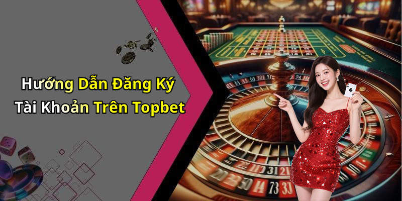 Hướng Dẫn Đăng Ký Tài Khoản Trên Topbet