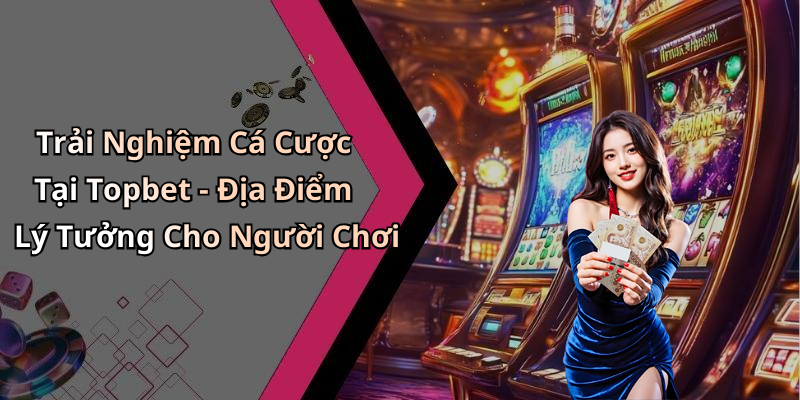 Trải Nghiệm Cá Cược Tại Topbet - Địa Điểm Lý Tưởng Cho Người Chơi