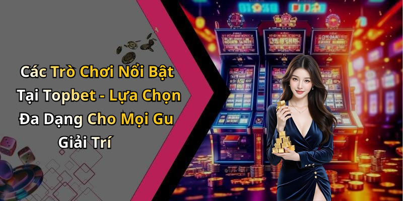 Các Trò Chơi Nổi Bật Tại Topbet - Lựa Chọn Đa Dạng Cho Mọi Gu Giải Trí