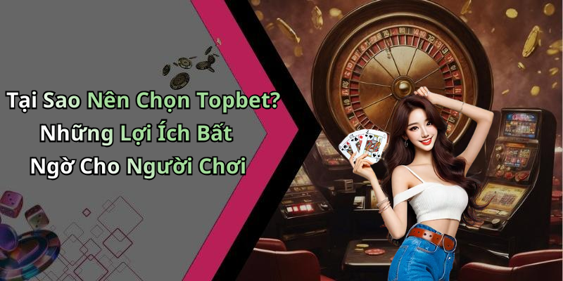 Tại Sao Nên Chọn Topbet? Những Lợi Ích Bất Ngờ Cho Người Chơi