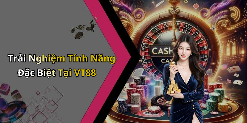 Trải Nghiệm Tính Năng Đặc Biệt Tại VT88