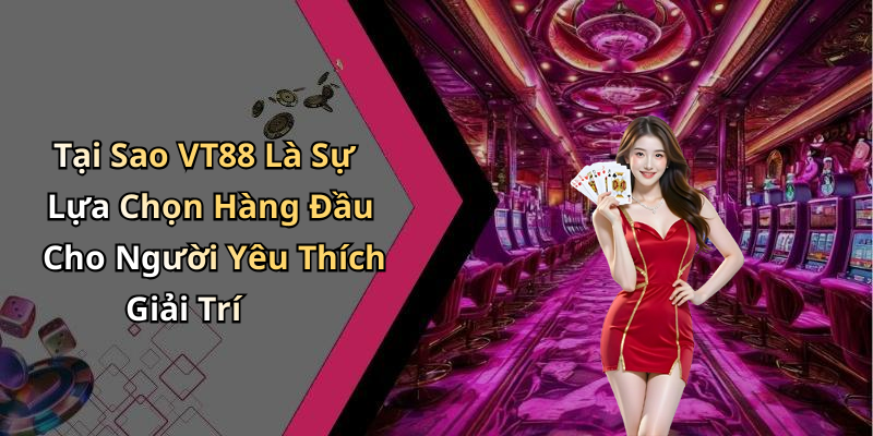 Tại Sao VT88 Là Sự Lựa Chọn Hàng Đầu Cho Người Yêu Thích Giải Trí