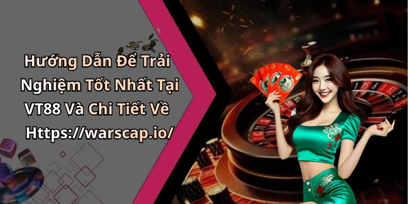 Hướng Dẫn Để Trải Nghiệm Tốt Nhất Tại VT88 Và Chi Tiết Về Https://warscap.io/