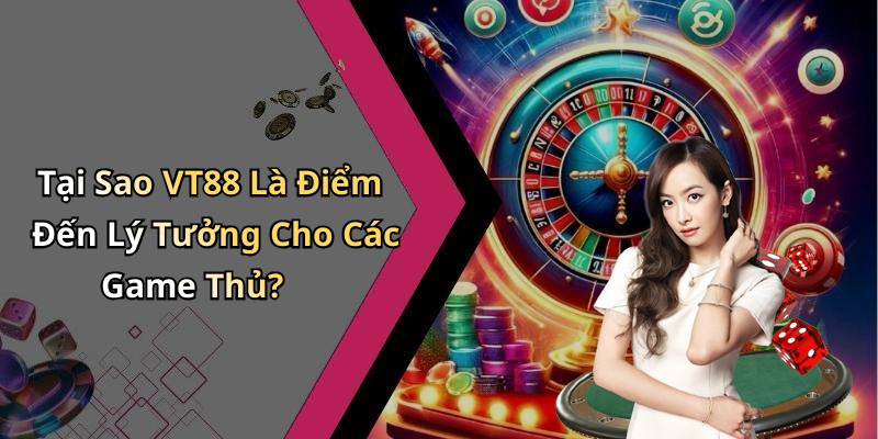 Tại Sao VT88 Là Điểm Đến Lý Tưởng Cho Các Game Thủ?