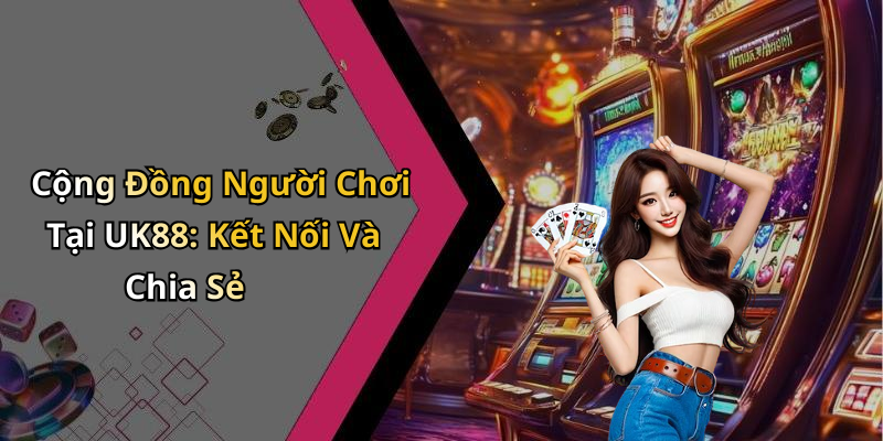 Cộng Đồng Người Chơi Tại UK88: Kết Nối Và Chia Sẻ