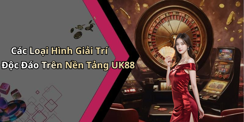 Các Loại Hình Giải Trí Độc Đáo Trên Nền Tảng UK88