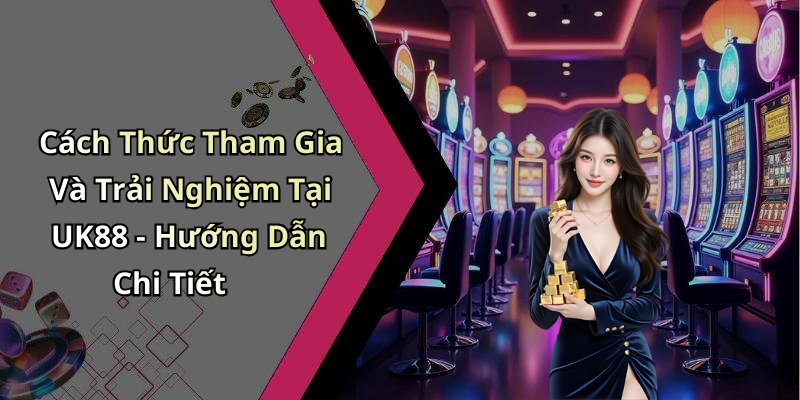 Cách Thức Tham Gia Và Trải Nghiệm Tại UK88 - Hướng Dẫn Chi Tiết