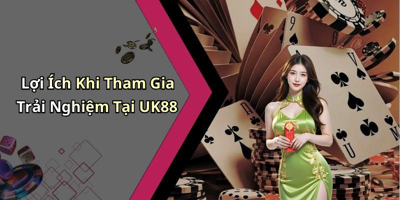 Lợi Ích Khi Tham Gia Trải Nghiệm Tại UK88
