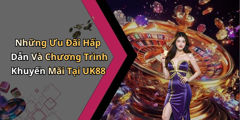 Những Ưu Đãi Hấp Dẫn Và Chương Trình Khuyến Mãi Tại UK88