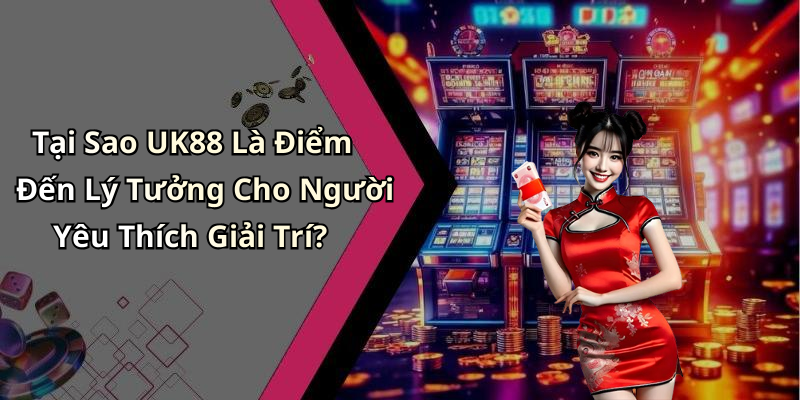 Tại Sao UK88 Là Điểm Đến Lý Tưởng Cho Người Yêu Thích Giải Trí?
