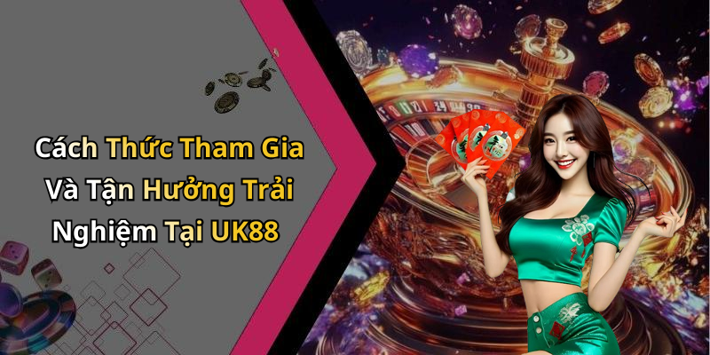 Cách Thức Tham Gia Và Tận Hưởng Trải Nghiệm Tại UK88