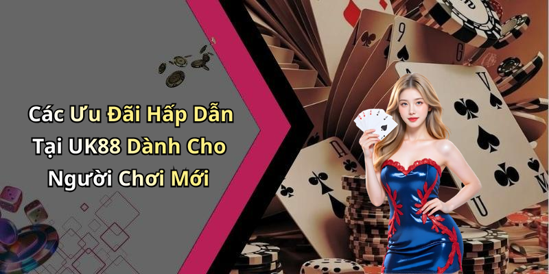 Các Ưu Đãi Hấp Dẫn Tại UK88 Dành Cho Người Chơi Mới