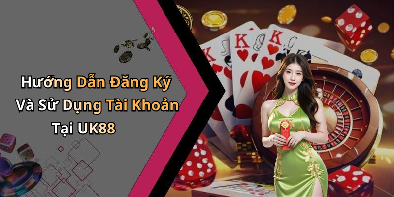 Hướng Dẫn Đăng Ký Và Sử Dụng Tài Khoản Tại UK88