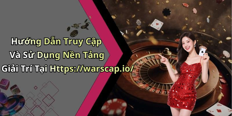 Hướng Dẫn Truy Cập Và Sử Dụng Nền Tảng Giải Trí Tại Https://warscap.io/