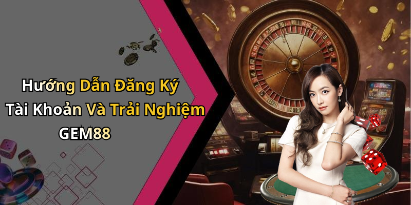 Hướng Dẫn Đăng Ký Tài Khoản Và Trải Nghiệm GEM88