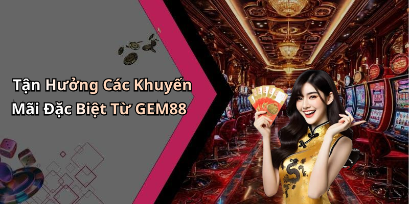 Tận Hưởng Các Khuyến Mãi Đặc Biệt Từ GEM88