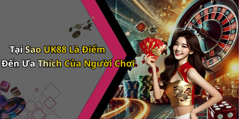 Tại Sao UK88 Là Điểm Đến Ưa Thích Của Người Chơi
