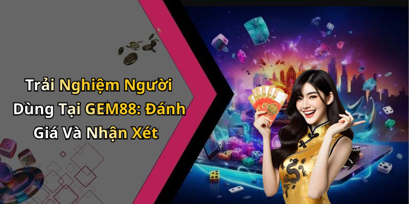 Trải Nghiệm Người Dùng Tại GEM88: Đánh Giá Và Nhận Xét