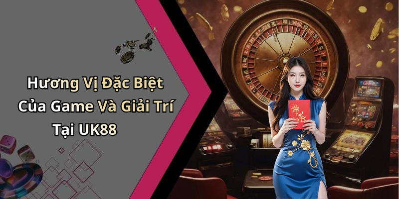 Hương Vị Đặc Biệt Của Game Và Giải Trí Tại UK88