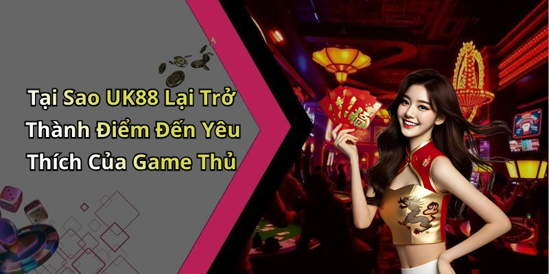 Tại Sao UK88 Lại Trở Thành Điểm Đến Yêu Thích Của Game Thủ