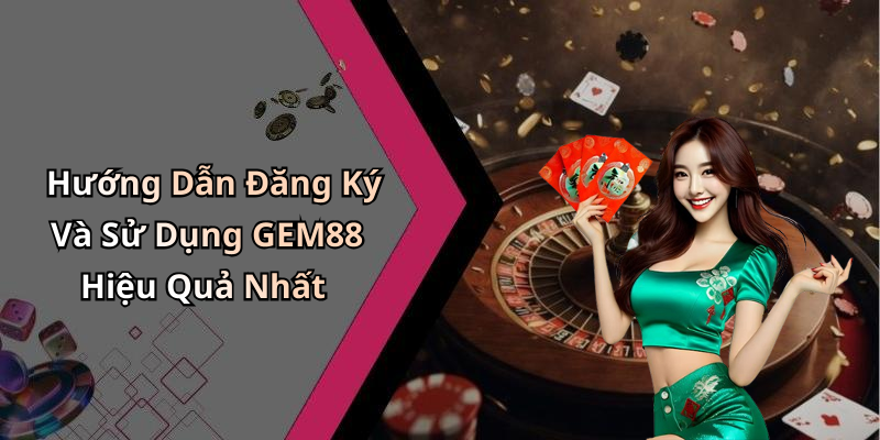 Hướng Dẫn Đăng Ký Và Sử Dụng GEM88 Hiệu Quả Nhất