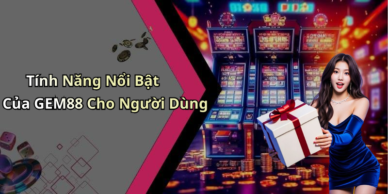 Tính Năng Nổi Bật Của GEM88 Cho Người Dùng