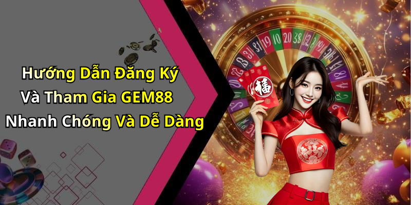 Hướng Dẫn Đăng Ký Và Tham Gia GEM88 Nhanh Chóng Và Dễ Dàng