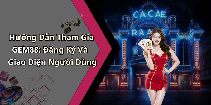 Hướng Dẫn Tham Gia GEM88: Đăng Ký Và Giao Diện Người Dùng