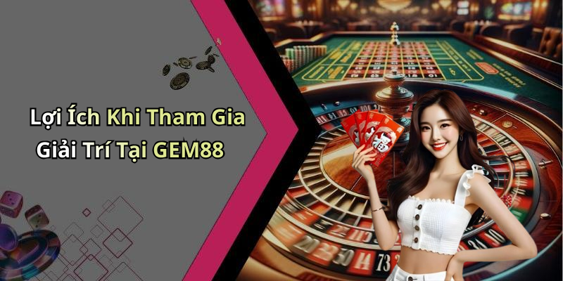 Lợi Ích Khi Tham Gia Giải Trí Tại GEM88