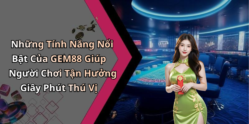 Những Tính Năng Nổi Bật Của GEM88 Giúp Người Chơi Tận Hưởng Giây Phút Thú Vị