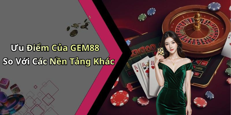 Ưu Điểm Của GEM88 So Với Các Nền Tảng Khác