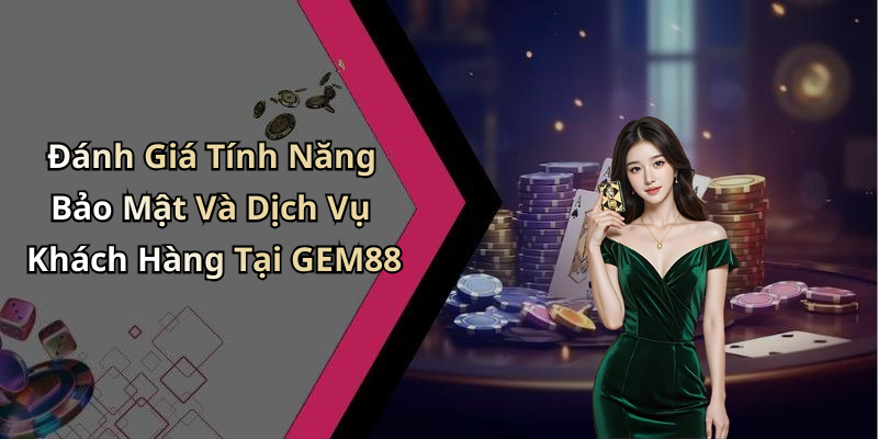 Đánh Giá Tính Năng Bảo Mật Và Dịch Vụ Khách Hàng Tại GEM88