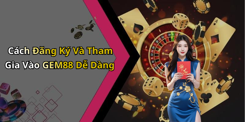 Cách Đăng Ký Và Tham Gia Vào GEM88 Dễ Dàng
