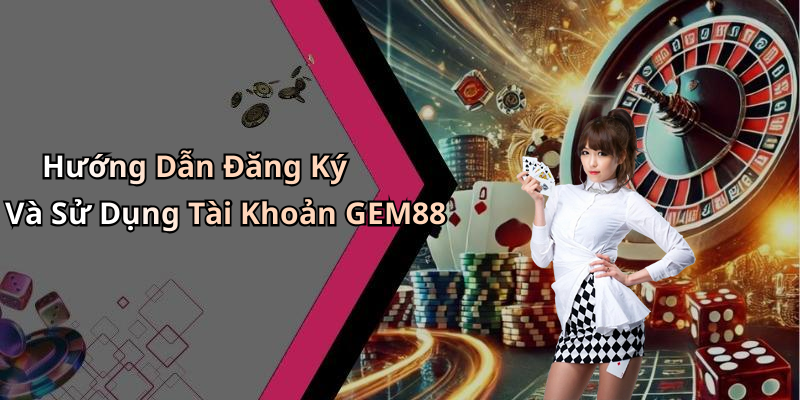Hướng Dẫn Đăng Ký Và Sử Dụng Tài Khoản GEM88