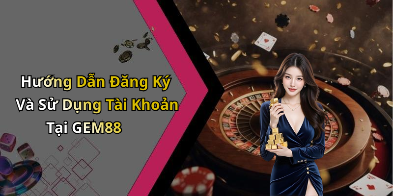 Hướng Dẫn Đăng Ký Và Sử Dụng Tài Khoản Tại GEM88