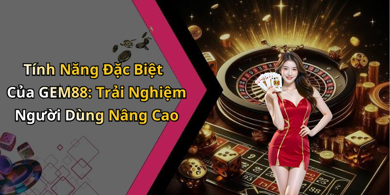 Tính Năng Đặc Biệt Của GEM88: Trải Nghiệm Người Dùng Nâng Cao