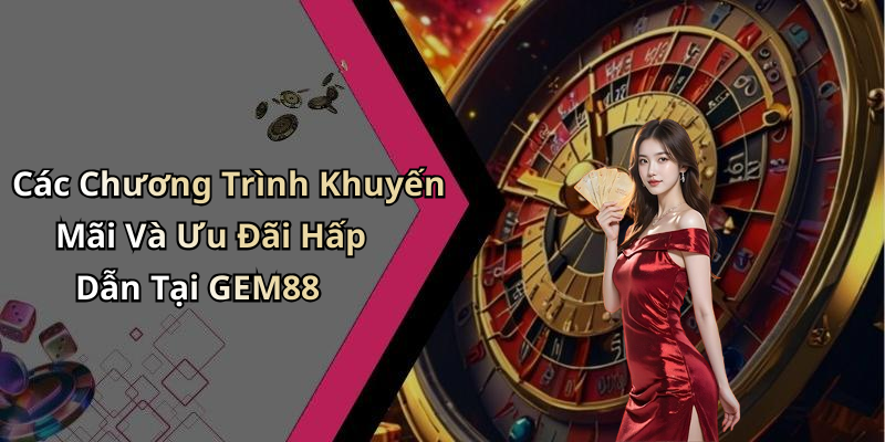 Các Chương Trình Khuyến Mãi Và Ưu Đãi Hấp Dẫn Tại GEM88