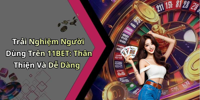Trải Nghiệm Người Dùng Trên 11BET: Thân Thiện Và Dễ Dàng