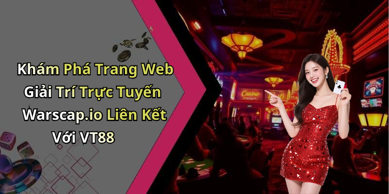 Khám Phá Trang Web Giải Trí Trực Tuyến Warscap.io Liên Kết Với VT88