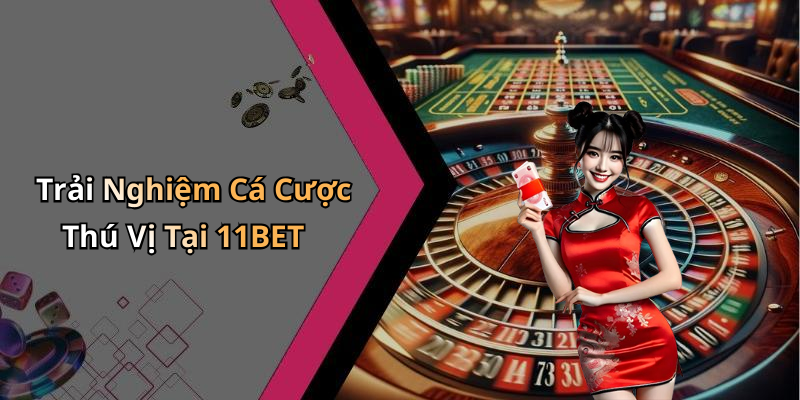 Trải Nghiệm Cá Cược Thú Vị Tại 11BET