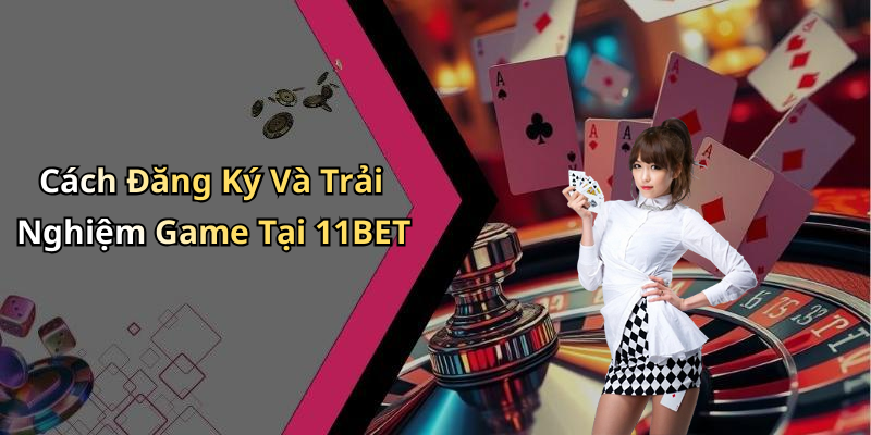 Cách Đăng Ký Và Trải Nghiệm Game Tại 11BET