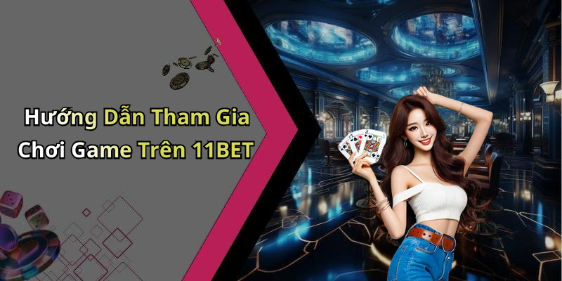 Hướng Dẫn Tham Gia Chơi Game Trên 11BET
