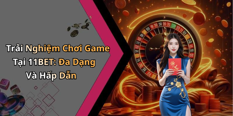 Trải Nghiệm Chơi Game Tại 11BET: Đa Dạng Và Hấp Dẫn