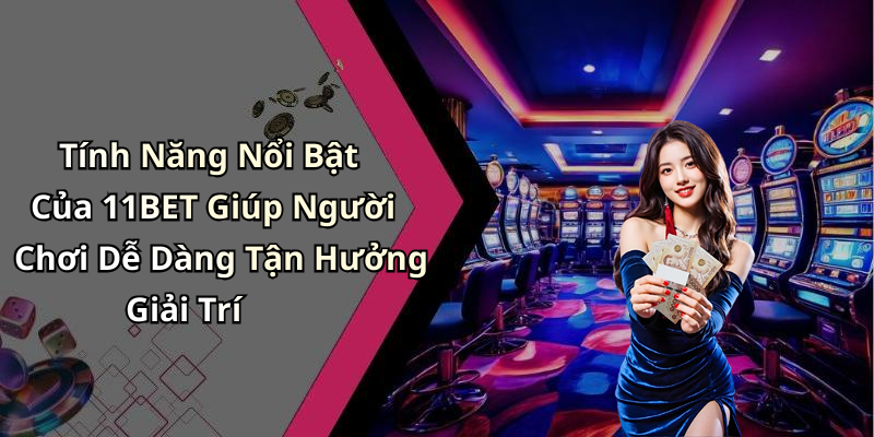 Tính Năng Nổi Bật Của 11BET Giúp Người Chơi Dễ Dàng Tận Hưởng Giải Trí