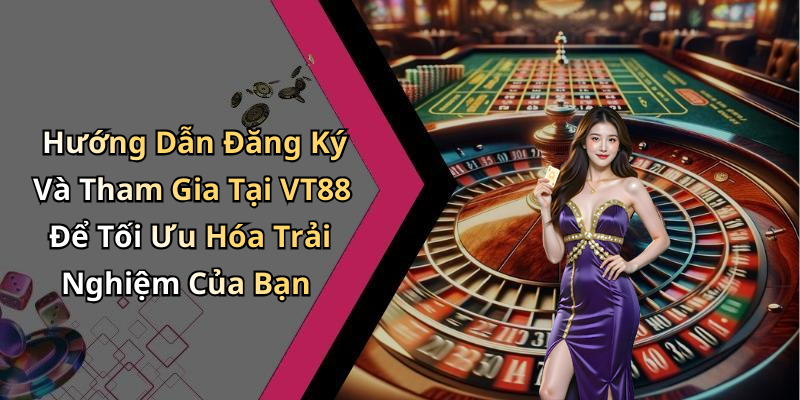 Hướng Dẫn Đăng Ký Và Tham Gia Tại VT88 Để Tối Ưu Hóa Trải Nghiệm Của Bạn